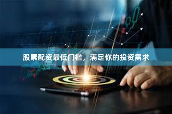 股票配资最低门槛，满足你的投资需求