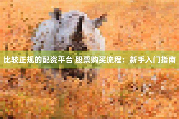 比较正规的配资平台 股票购买流程：新手入门指南