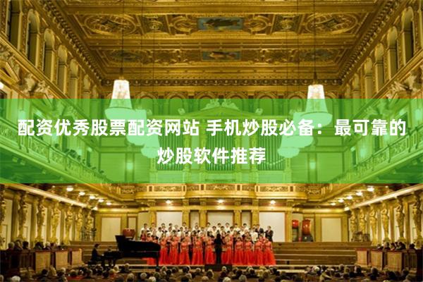 配资优秀股票配资网站 手机炒股必备：最可靠的炒股软件推荐