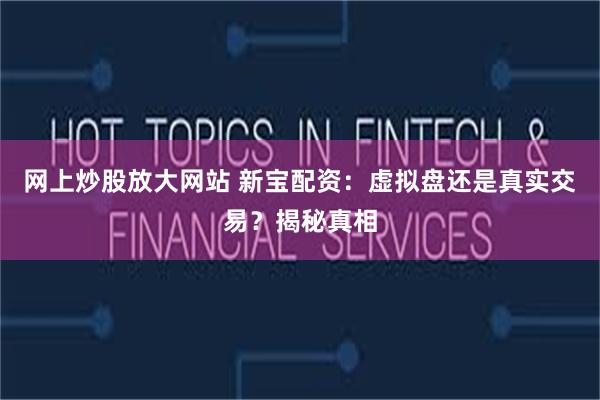 网上炒股放大网站 新宝配资：虚拟盘还是真实交易？揭秘真相