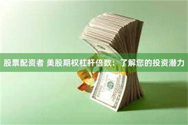 股票配资者 美股期权杠杆倍数：了解您的投资潜力