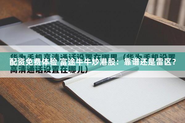 配资免费体验 富途牛牛炒港股：靠谱还是雷区？
