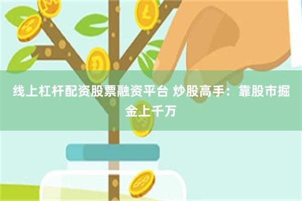 线上杠杆配资股票融资平台 炒股高手：靠股市掘金上千万