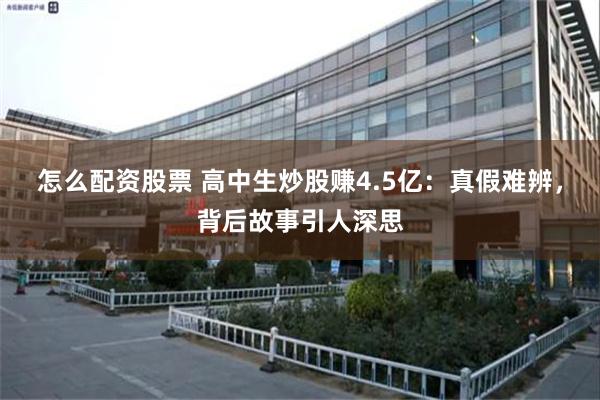怎么配资股票 高中生炒股赚4.5亿：真假难辨，背后故事引人深思
