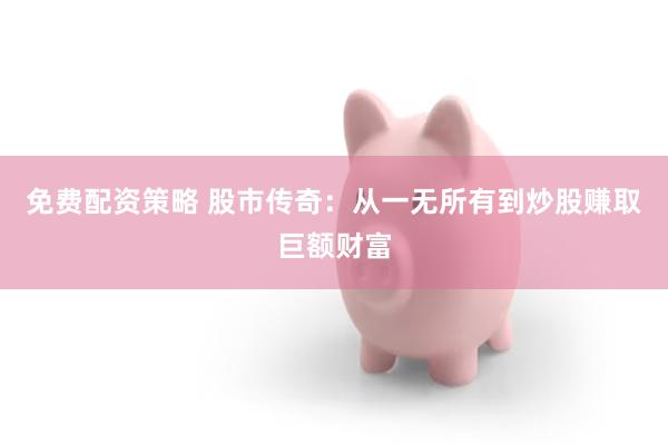 免费配资策略 股市传奇：从一无所有到炒股赚取巨额财富