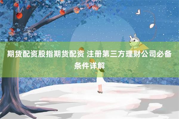 期货配资股指期货配资 注册第三方理财公司必备条件详解