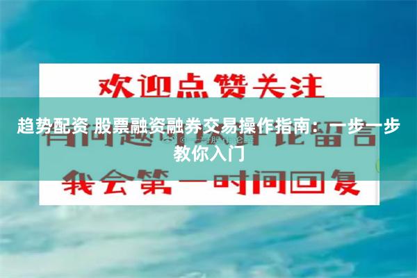 趋势配资 股票融资融券交易操作指南：一步一步教你入门