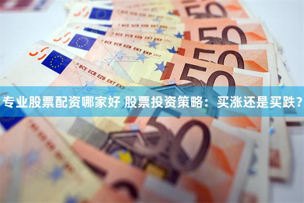 专业股票配资哪家好 股票投资策略：买涨还是买跌？
