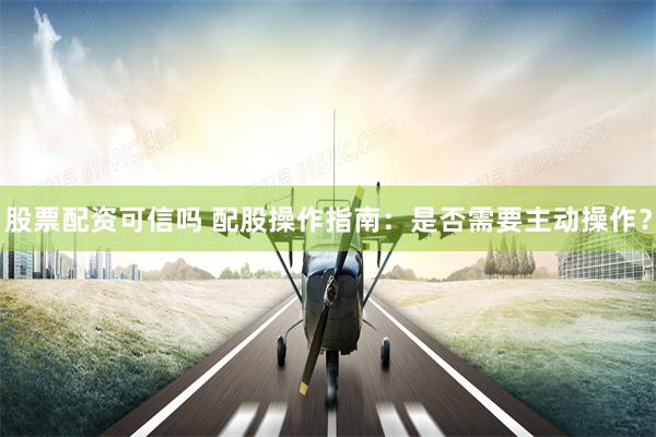 股票配资可信吗 配股操作指南：是否需要主动操作？