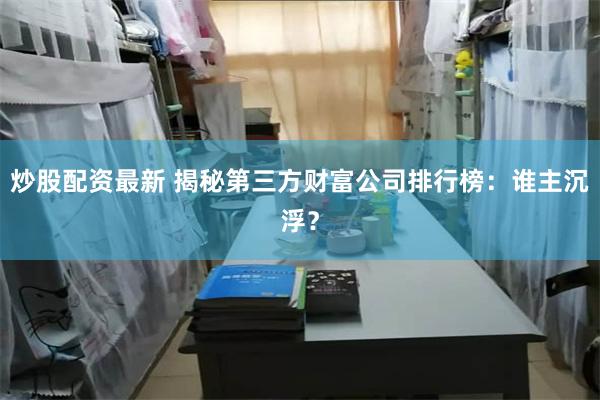炒股配资最新 揭秘第三方财富公司排行榜：谁主沉浮？