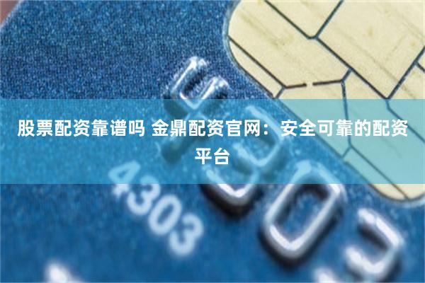 股票配资靠谱吗 金鼎配资官网：安全可靠的配资平台