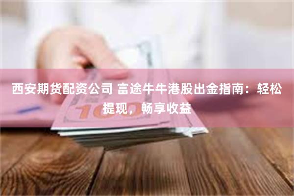西安期货配资公司 富途牛牛港股出金指南：轻松提现，畅享收益