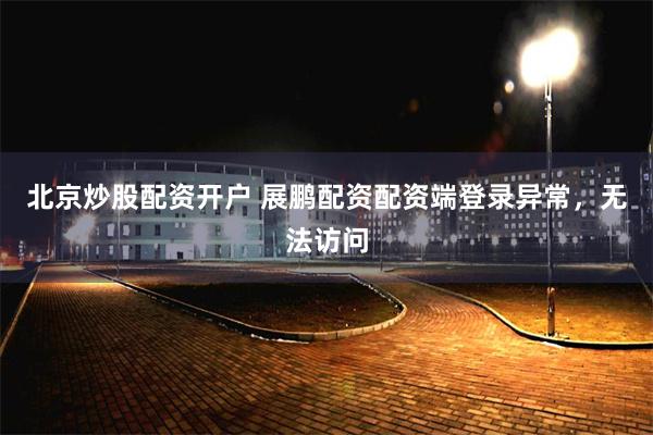 北京炒股配资开户 展鹏配资配资端登录异常，无法访问