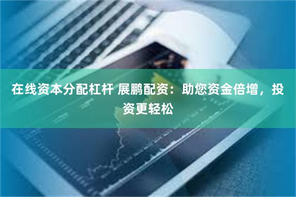 在线资本分配杠杆 展鹏配资：助您资金倍增，投资更轻松
