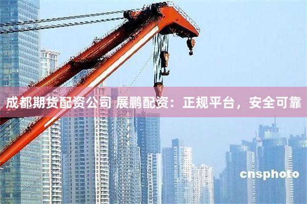 成都期货配资公司 展鹏配资：正规平台，安全可靠