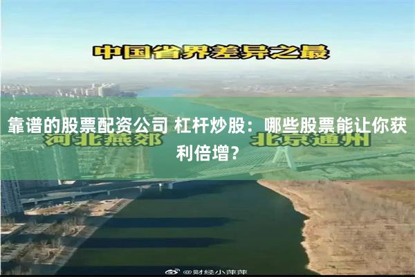 靠谱的股票配资公司 杠杆炒股：哪些股票能让你获利倍增？