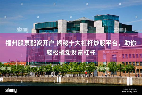 福州股票配资开户 揭秘十大杠杆炒股平台，助你轻松撬动财富杠杆