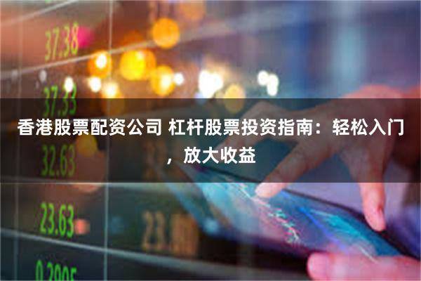 香港股票配资公司 杠杆股票投资指南：轻松入门，放大收益