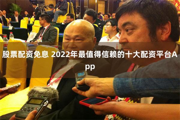 股票配资免息 2022年最值得信赖的十大配资平台App