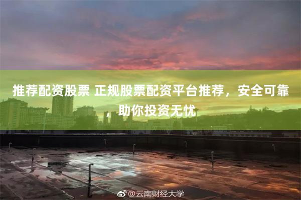 推荐配资股票 正规股票配资平台推荐，安全可靠，助你投资无忧