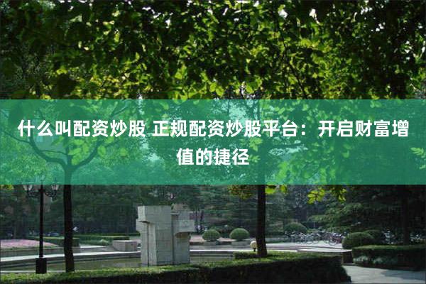 什么叫配资炒股 正规配资炒股平台：开启财富增值的捷径