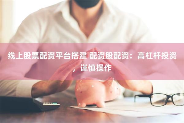 线上股票配资平台搭建 配资股配资：高杠杆投资，谨慎操作
