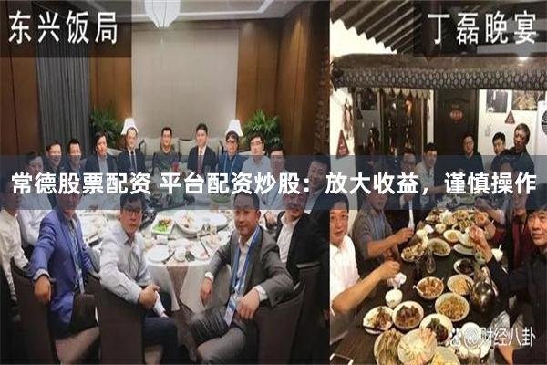 常德股票配资 平台配资炒股：放大收益，谨慎操作