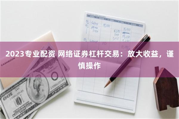2023专业配资 网络证券杠杆交易：放大收益，谨慎操作