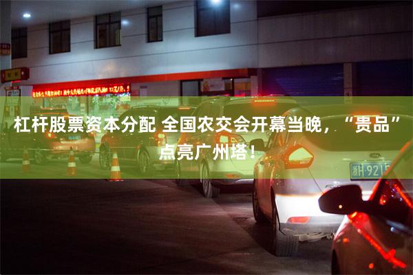杠杆股票资本分配 全国农交会开幕当晚，“贵品”点亮广州塔！