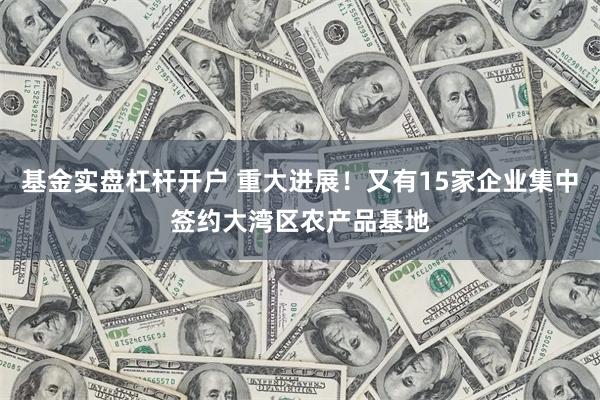 基金实盘杠杆开户 重大进展！又有15家企业集中签约大湾区农产品基地