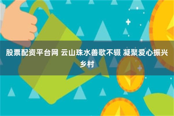 股票配资平台网 云山珠水善歌不辍 凝聚爱心振兴乡村