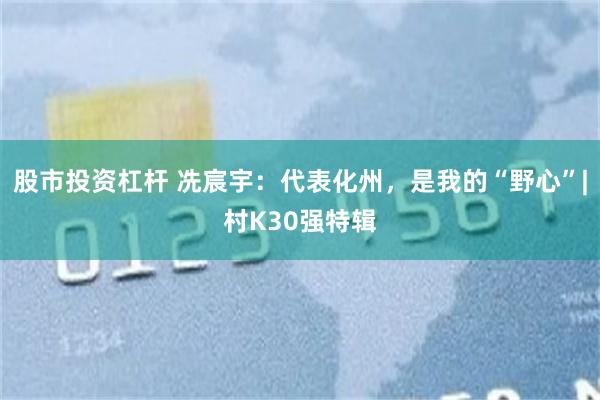 股市投资杠杆 冼宸宇：代表化州，是我的“野心”|村K30强特辑