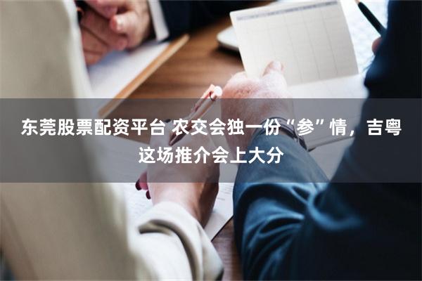 东莞股票配资平台 农交会独一份“参”情，吉粤这场推介会上大分