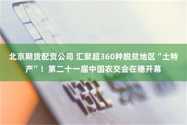 北京期货配资公司 汇聚超360种脱贫地区“土特产”！第二十一届中国农交会在穗开幕
