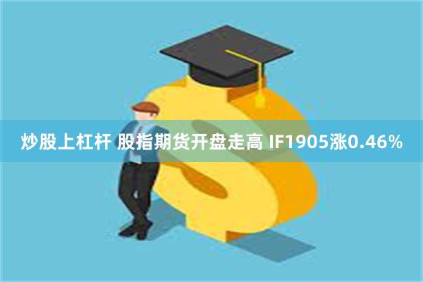炒股上杠杆 股指期货开盘走高 IF1905涨0.46%