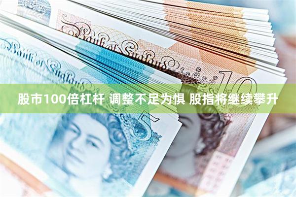 股市100倍杠杆 调整不足为惧 股指将继续攀升