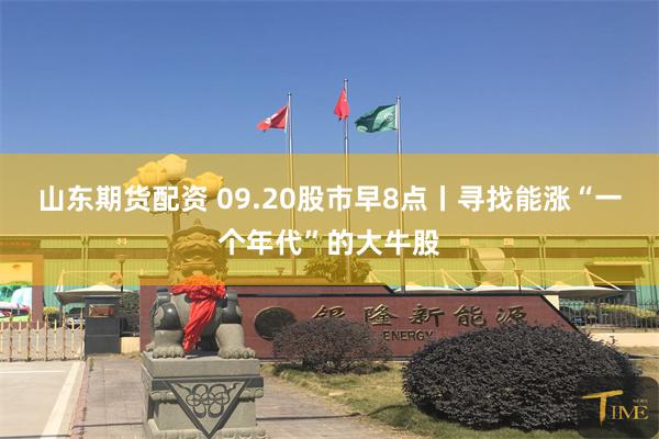 山东期货配资 09.20股市早8点丨寻找能涨“一个年代”的大牛股