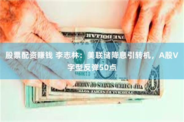 股票配资赚钱 李志林：美联储降息引转机，A股V字型反弹50点