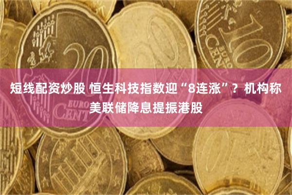 短线配资炒股 恒生科技指数迎“8连涨”？机构称美联储降息提振港股