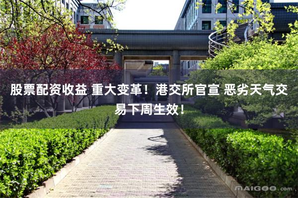 股票配资收益 重大变革！港交所官宣 恶劣天气交易下周生效！