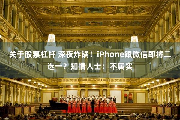 关于股票杠杆 深夜炸锅！iPhone跟微信即将二选一？知情人士：不属实