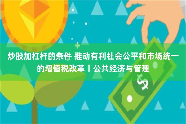 炒股加杠杆的条件 推动有利社会公平和市场统一的增值税改革丨公共经济与管理
