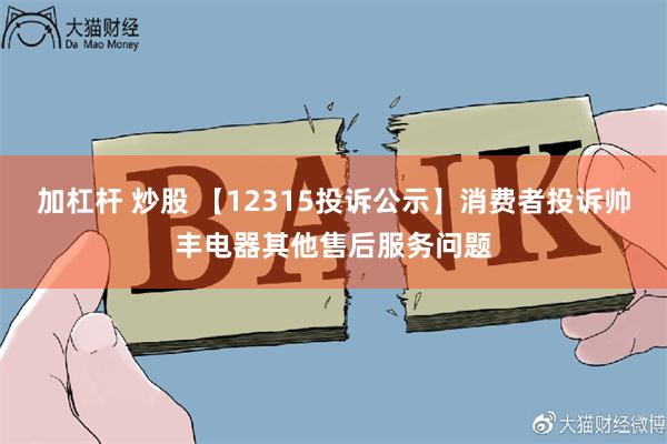 加杠杆 炒股 【12315投诉公示】消费者投诉帅丰电器其他售后服务问题