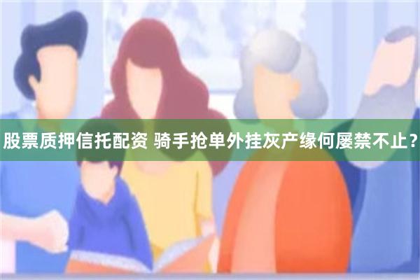股票质押信托配资 骑手抢单外挂灰产缘何屡禁不止？