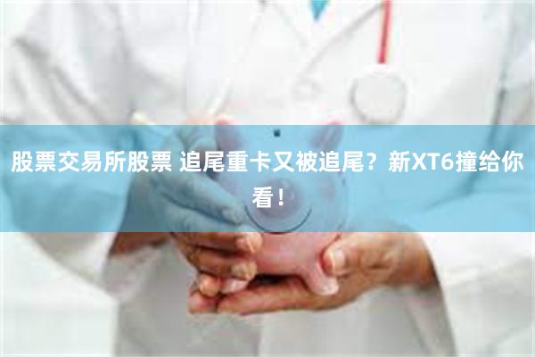 股票交易所股票 追尾重卡又被追尾？新XT6撞给你看！