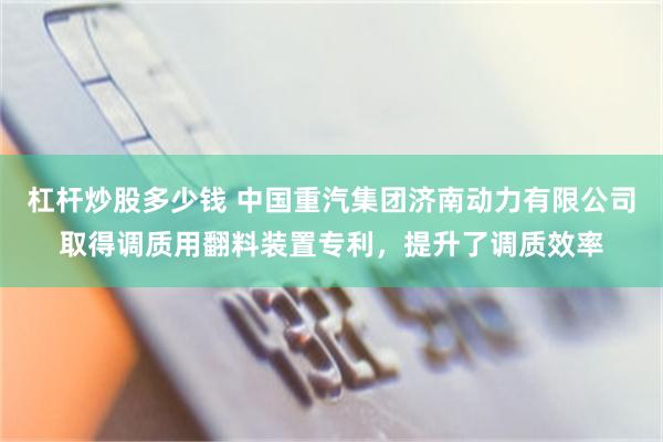 杠杆炒股多少钱 中国重汽集团济南动力有限公司取得调质用翻料装置专利，提升了调质效率