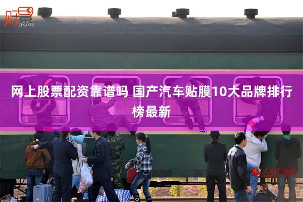 网上股票配资靠谱吗 国产汽车贴膜10大品牌排行榜最新