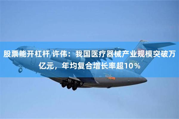 股票能开杠杆 许伟：我国医疗器械产业规模突破万亿元，年均复合增长率超10％