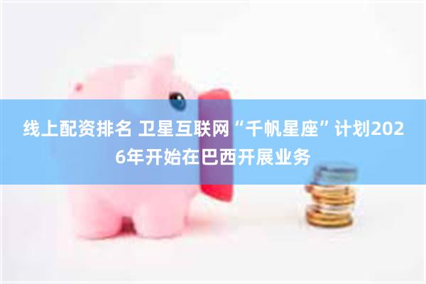 线上配资排名 卫星互联网“千帆星座”计划2026年开始在巴西开展业务