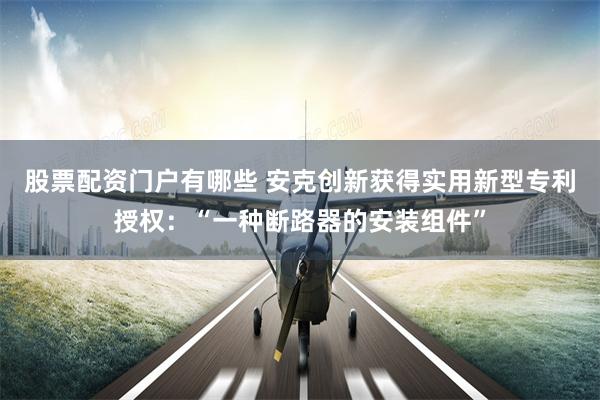 股票配资门户有哪些 安克创新获得实用新型专利授权：“一种断路器的安装组件”